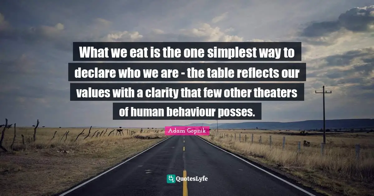 Adam Gopnik Quotes: "What we eat is the one simplest way to declare who we are - the table reflects our values with a clarity that few other theaters of human behaviour posses."