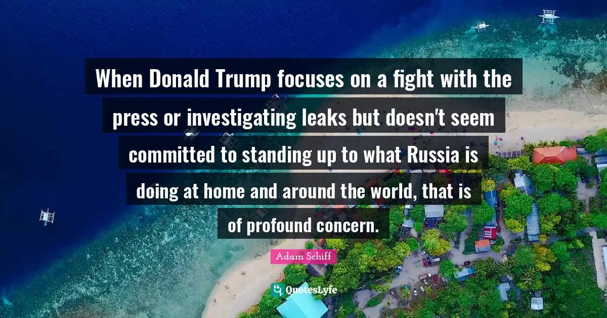 Leaks Quotes: "When Donald Trump focuses on a fight with the press or investigating leaks but doesn't seem committed to standing up to what Russia is doing at home and around the world, that is of profound concern."