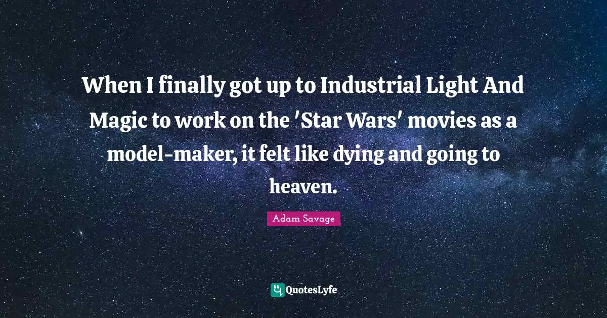 When I finally got up to Industrial Light And Magic to work on the 'Star Wars' movies as a model-maker, it felt like dying and going to heaven.