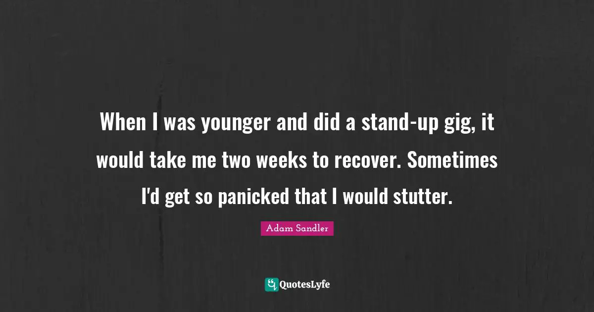 Adam Sandler Quotes: "When I was younger and did a stand-up gig, it would take me two weeks to recover. Sometimes I'd get so panicked that I would stutter."