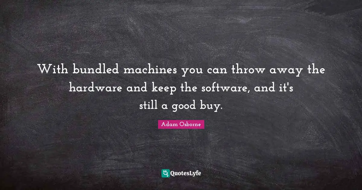 Adam Osborne Quotes: "With bundled machines you can throw away the hardware and keep the software, and it's still a good buy."