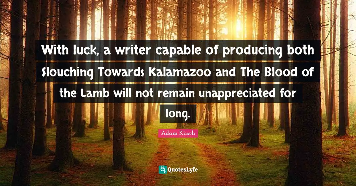 With luck, a writer capable of producing both Slouching Towards Kalamazoo and The Blood of the Lamb will not remain unappreciated for long.