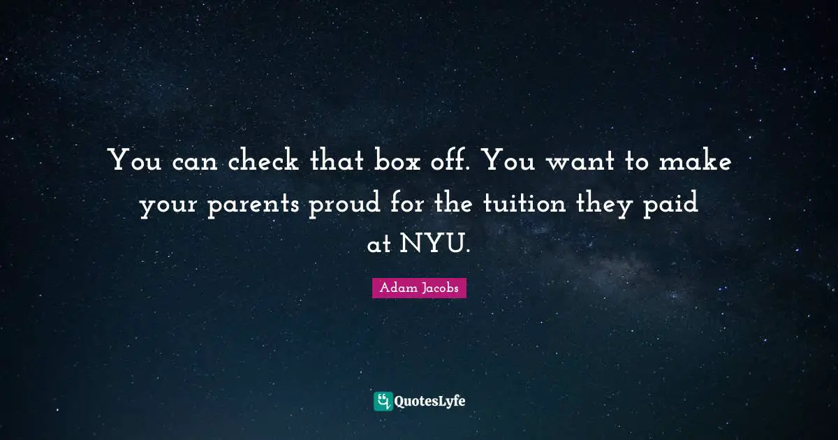 You can check that box off. You want to make your parents proud for the tuition they paid at NYU.