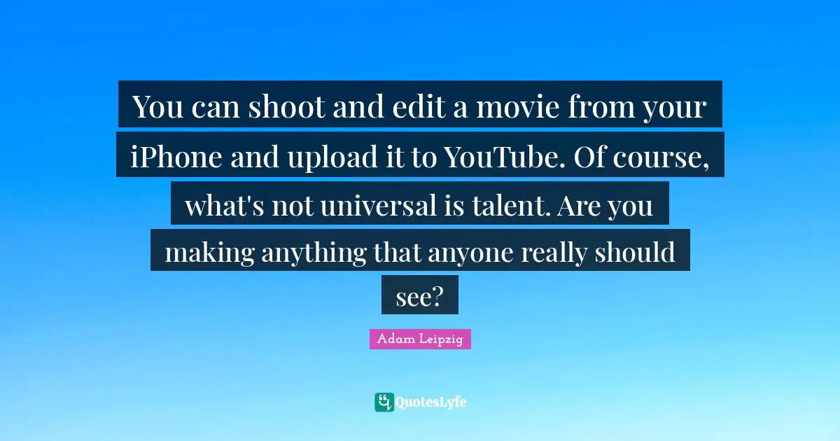You can shoot and edit a movie from your iPhone and upload it to YouTube. Of course, what's not universal is talent. Are you making anything that anyone really should see?
