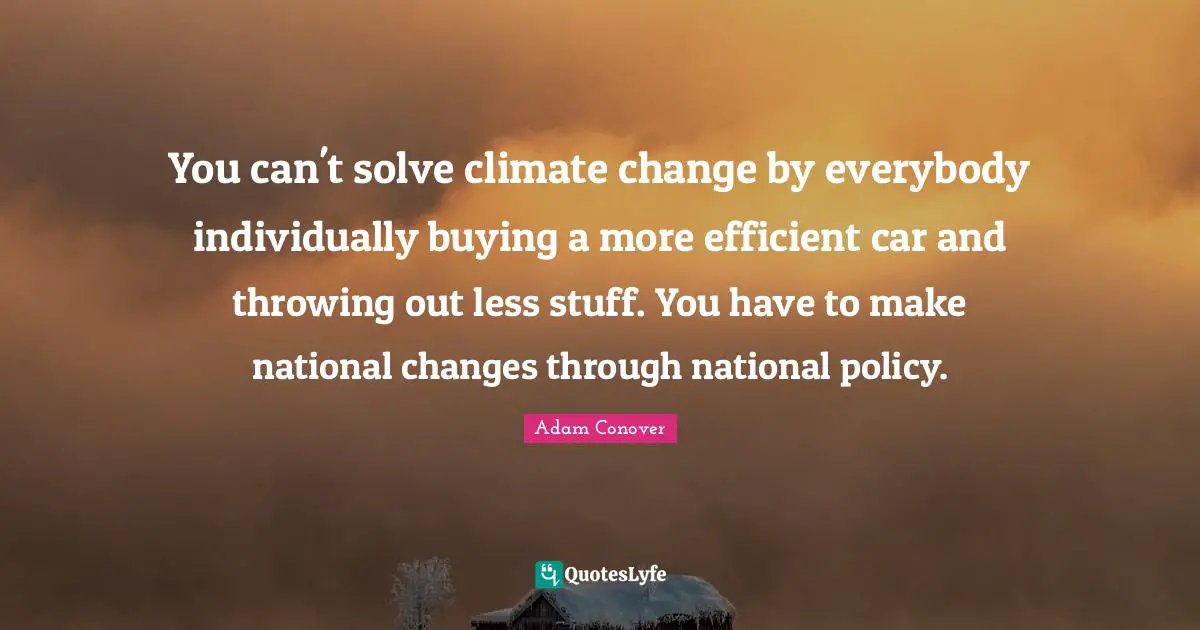 You can't solve climate change by everybody individually buying a more efficient car and throwing out less stuff. You have to make national changes through national policy.
