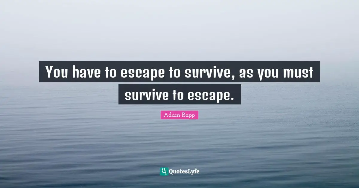 You have to escape to survive, as you must survive to escape.