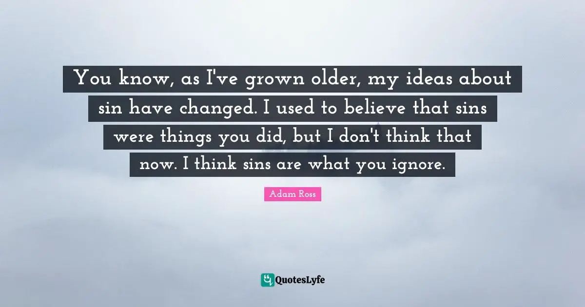 You know, as I've grown older, my ideas about sin have changed. I used to believe that sins were things you did, but I don't think that now. I think sins are what you ignore.
