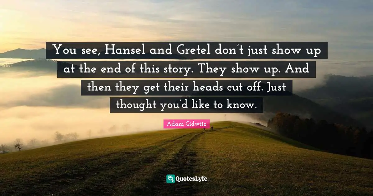 You see, Hansel and Gretel don’t just show up at the end of this story. They show up. And then they get their heads cut off. Just thought you’d like to know.