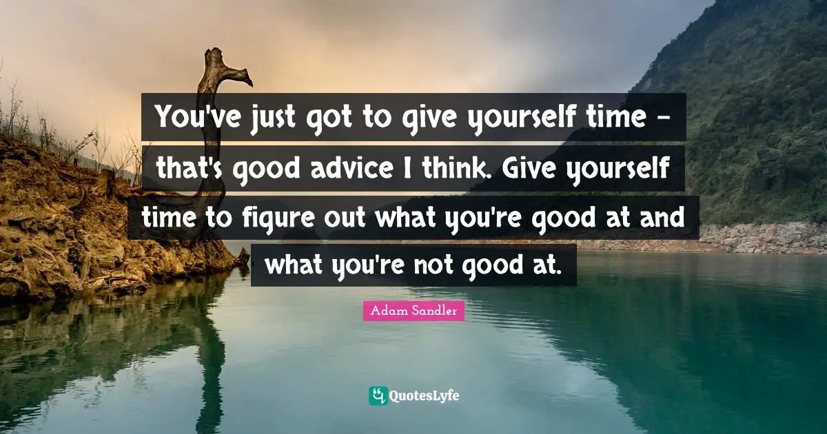 Adam Sandler Quotes: "You've just got to give yourself time - that's good advice I think. Give yourself time to figure out what you're good at and what you're not good at."