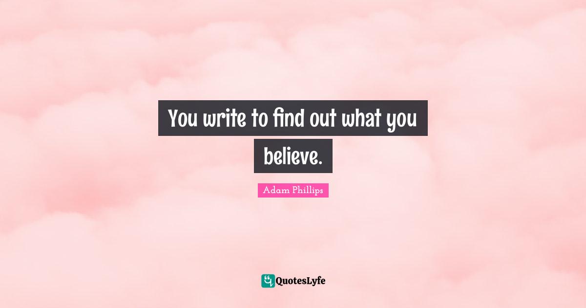 You write to find out what you believe.