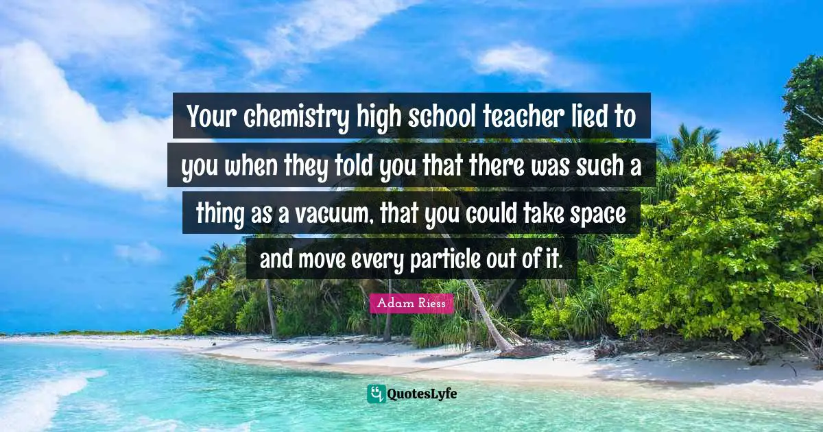 Your chemistry high school teacher lied to you when they told you that there was such a thing as a vacuum, that you could take space and move every particle out of it.