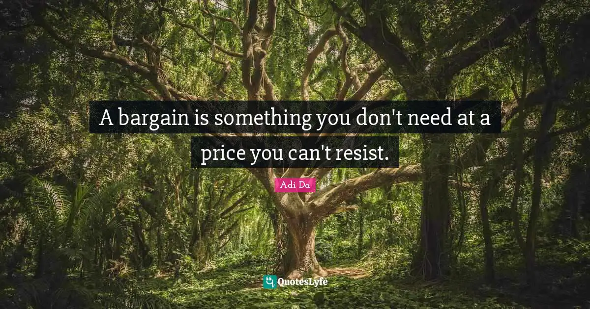 A bargain is something you don't need at a price you can't resist.