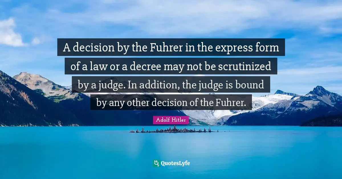 Decision Quotes: "A decision by the Fuhrer in the express form of a law or a decree may not be scrutinized by a judge. In addition, the judge is bound by any other decision of the Fuhrer."