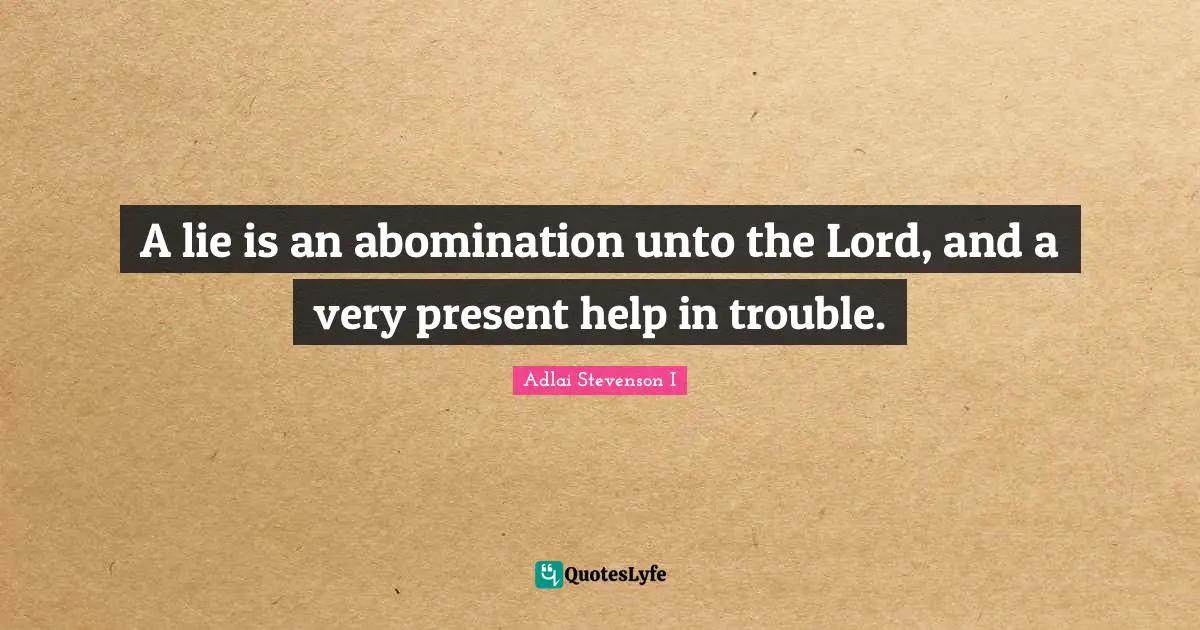A lie is an abomination unto the Lord, and a very present help in trouble.