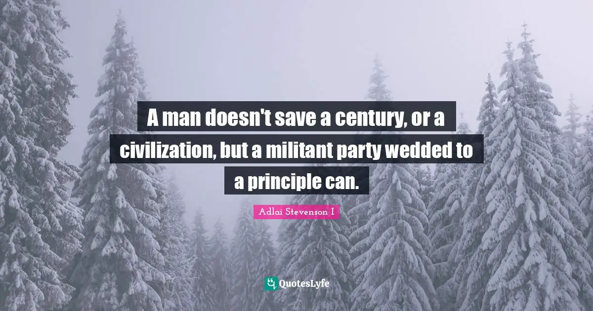 A man doesn't save a century, or a civilization, but a militant party wedded to a principle can.