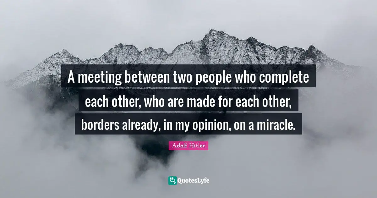A meeting between two people who complete each other, who are made for each other, borders already, in my opinion, on a miracle.