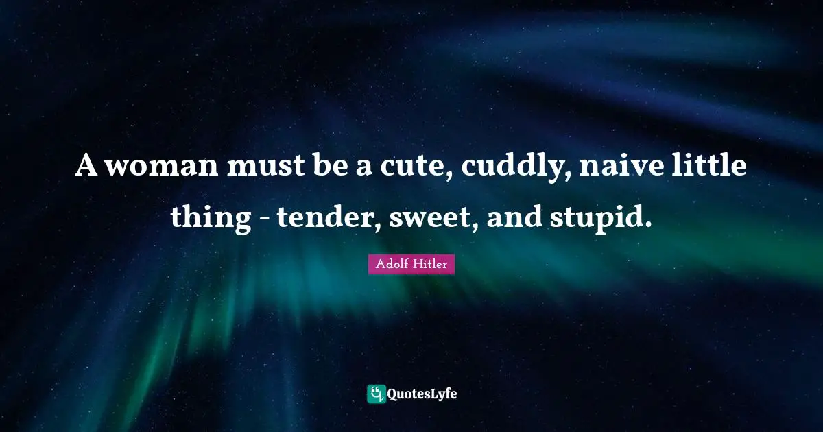A woman must be a cute, cuddly, naive little thing - tender, sweet, an ...