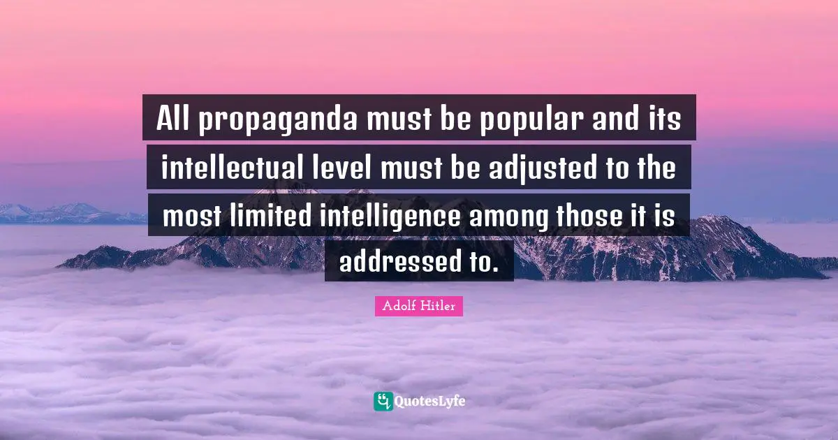 Propaganda Quotes: "All propaganda must be popular and its intellectual level must be adjusted to the most limited intelligence among those it is addressed to."