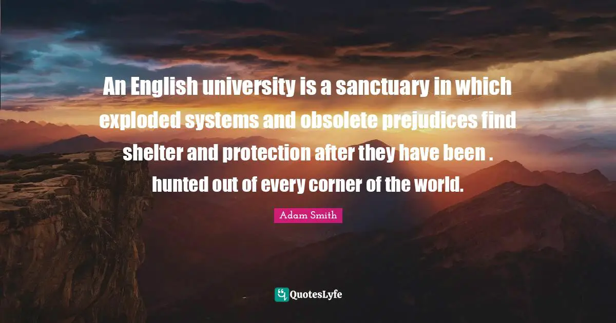 An English university is a sanctuary in which exploded systems and obsolete prejudices find shelter and protection after they have been . hunted out of every corner of the world.