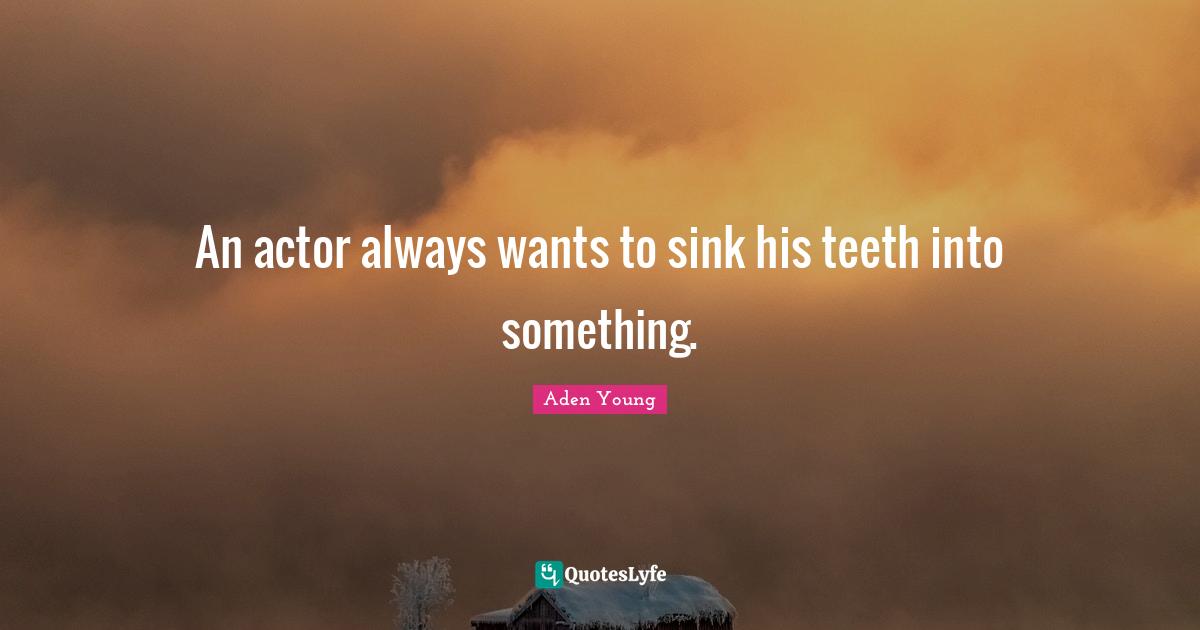 An actor always wants to sink his teeth into something.