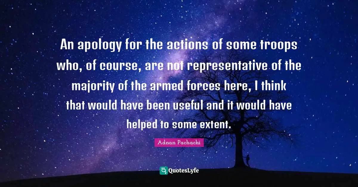 An apology for the actions of some troops who, of course, are not representative of the majority of the armed forces here, I think that would have been useful and it would have helped to some extent.