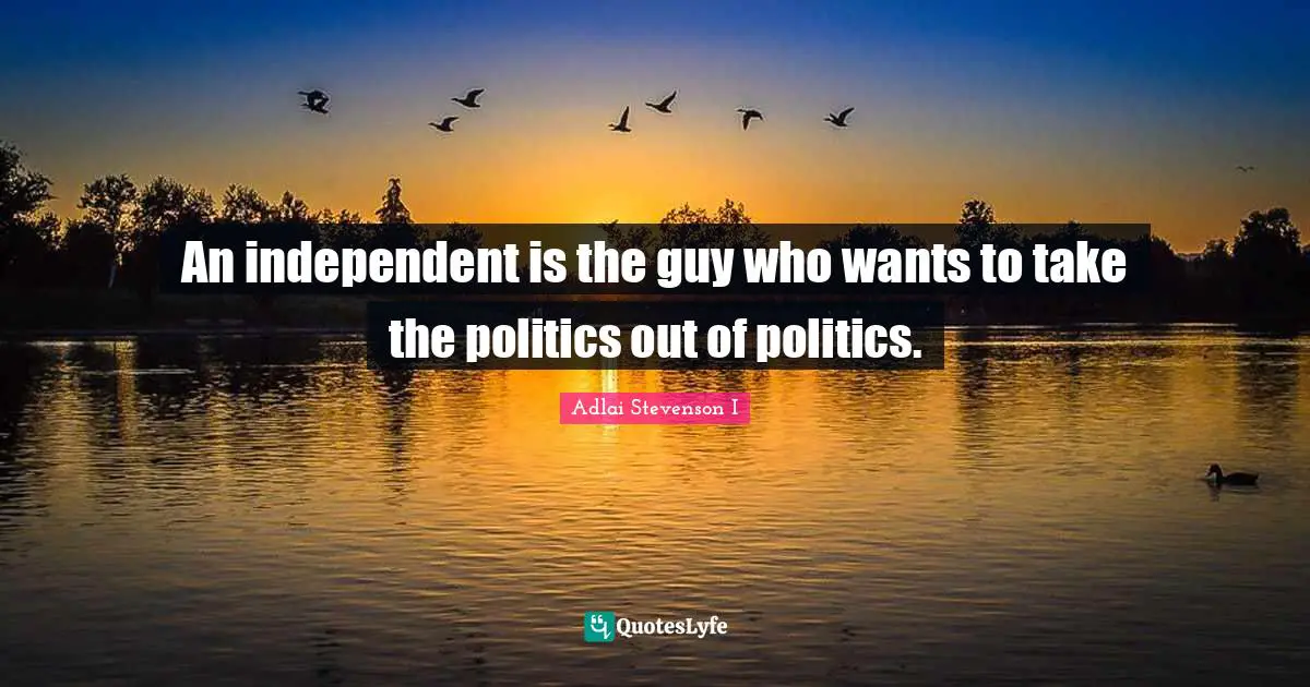 An independent is the guy who wants to take the politics out of politics.