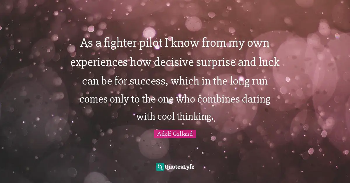 Adolf Galland Quotes: "As a fighter pilot I know from my own experiences how decisive surprise and luck can be for success, which in the long run comes only to the one who combines daring with cool thinking."