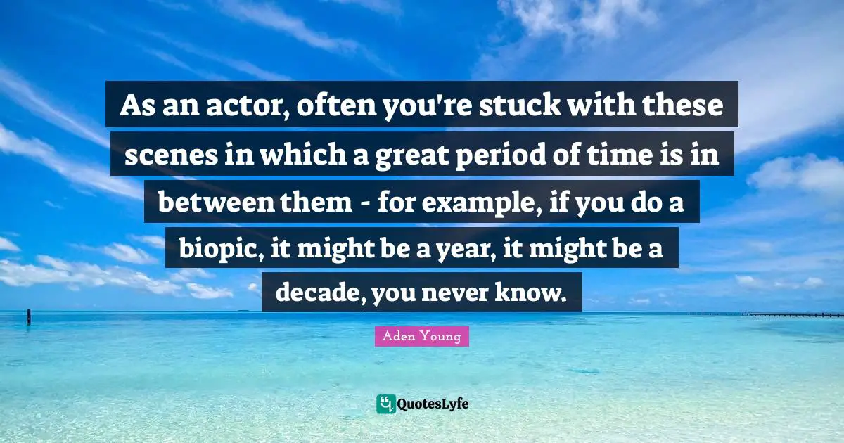 As an actor, often you're stuck with these scenes in which a great period of time is in between them - for example, if you do a biopic, it might be a year, it might be a decade, you never know.