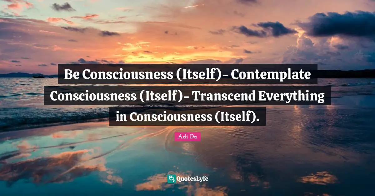 Be Consciousness (Itself)- Contemplate Consciousness (Itself)- Transcend Everything in Consciousness (Itself).