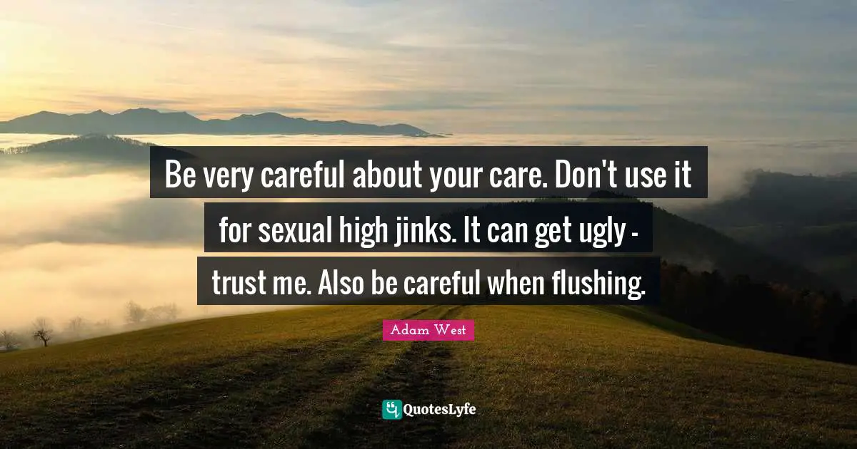 Be very careful about your care. Don't use it for sexual high jinks. It can get ugly - trust me. Also be careful when flushing.