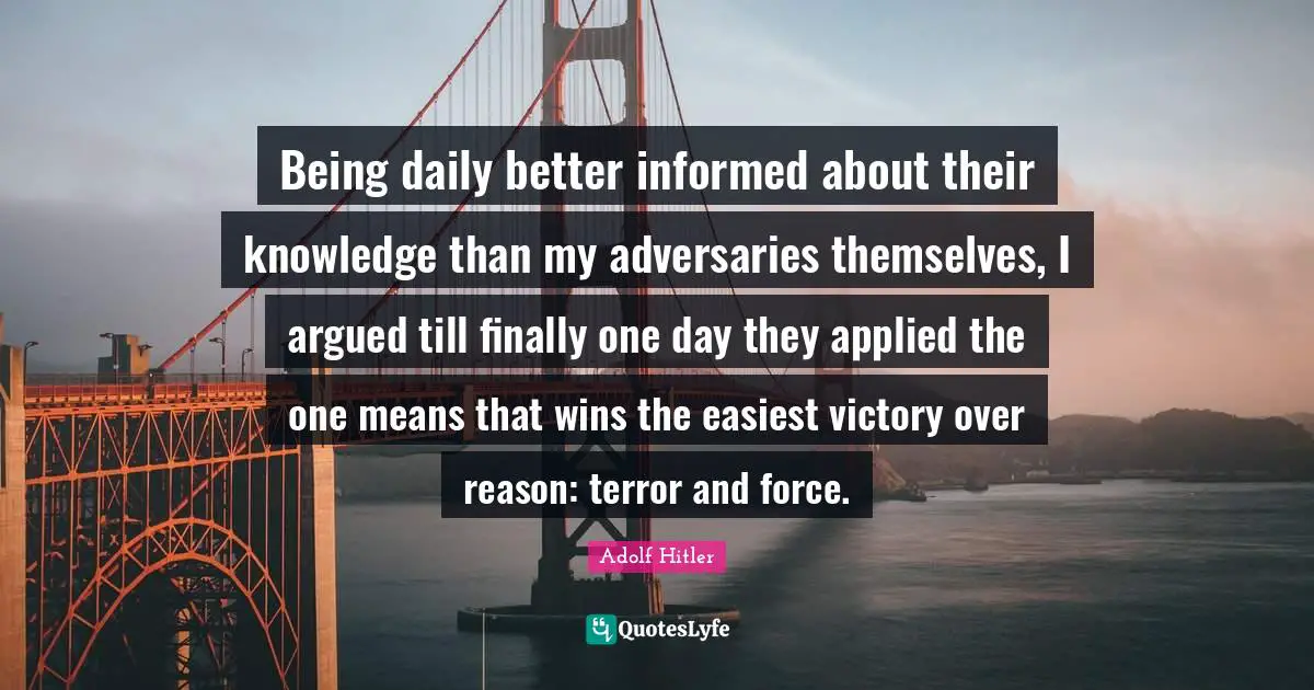Being daily better informed about their knowledge than my adversaries themselves, I argued till finally one day they applied the one means that wins the easiest victory over reason: terror and force.