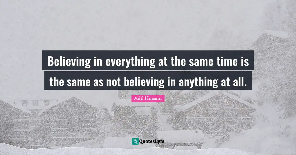 Adil Hussain Quotes: "Believing in everything at the same time is the same as not believing in anything at all."