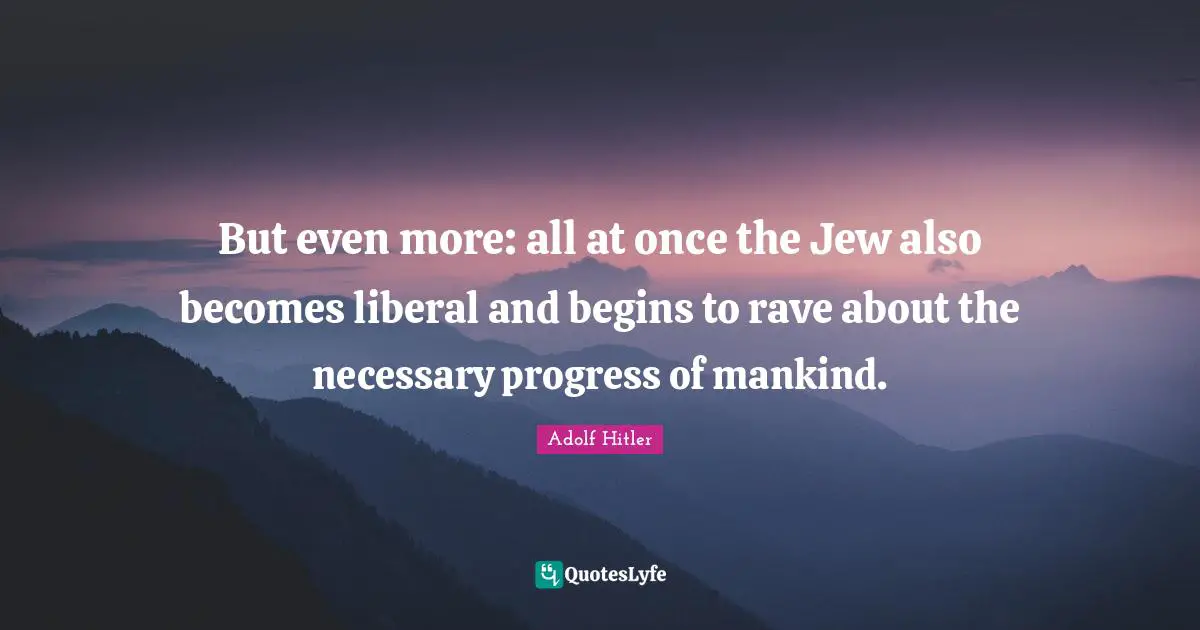 But even more: all at once the Jew also becomes liberal and begins to rave about the necessary progress of mankind.