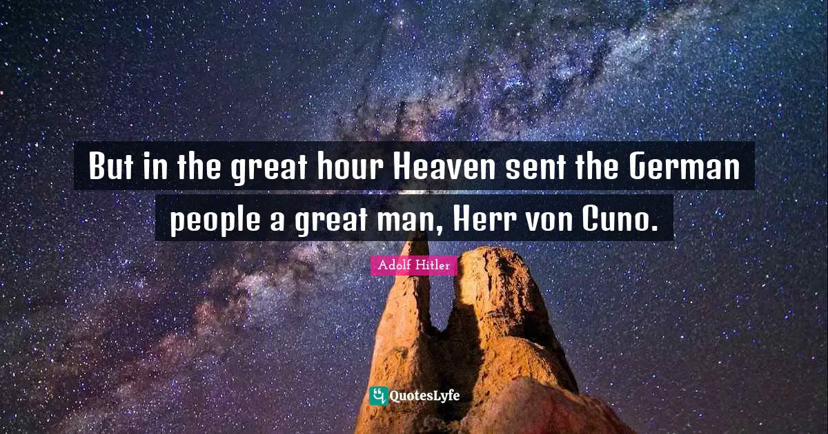 But in the great hour Heaven sent the German people a great man, Herr von Cuno.