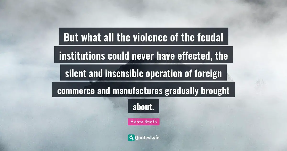 Insensible Quotes: "But what all the violence of the feudal institutions could never have effected, the silent and insensible operation of foreign commerce and manufactures gradually brought about."