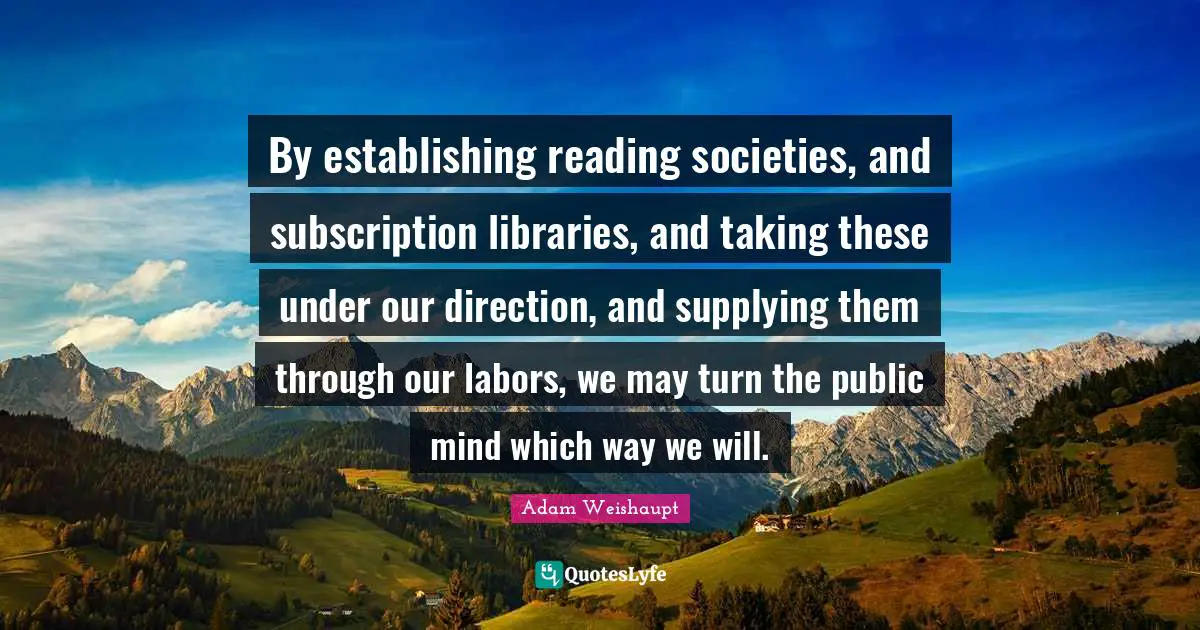 By establishing reading societies, and subscription libraries, and taking these under our direction, and supplying them through our labors, we may turn the public mind which way we will.