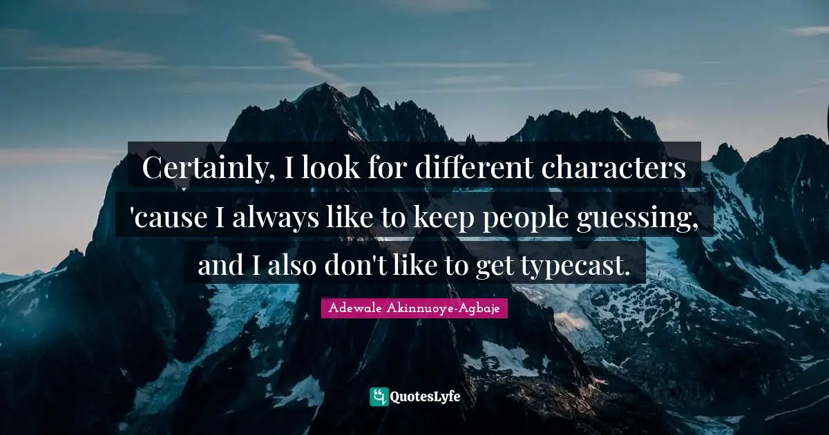Certainly, I look for different characters 'cause I always like to keep people guessing, and I also don't like to get typecast.