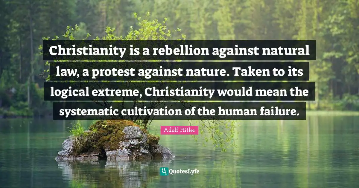 Nature Quotes: "Christianity is a rebellion against natural law, a protest against nature. Taken to its logical extreme, Christianity would mean the systematic cultivation of the human failure."