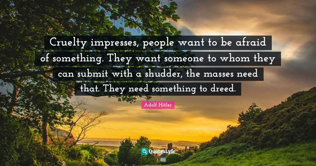 Cruelty Quotes: "Cruelty impresses, people want to be afraid of something. They want someone to whom they can submit with a shudder, the masses need that. They need something to dreed."