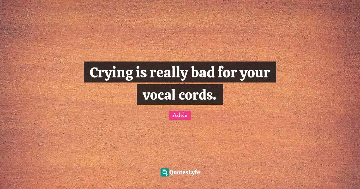 Crying is really bad for your vocal cords.