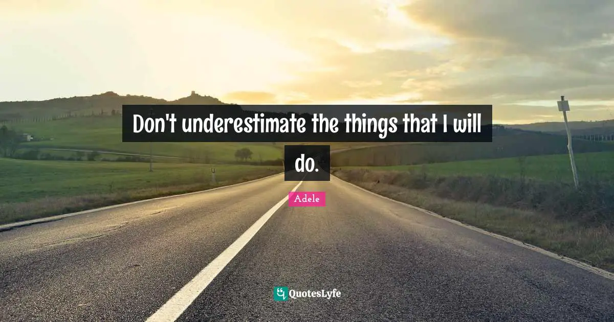 Don't underestimate the things that I will do.