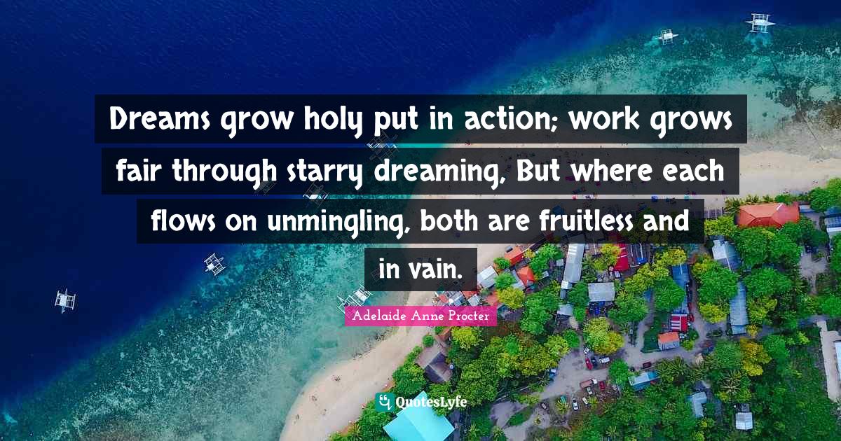 Dreams grow holy put in action; work grows fair through starry dreamin