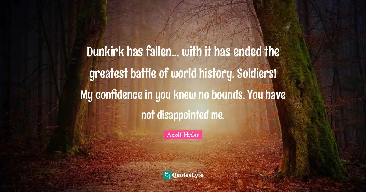 Bounds Quotes: "Dunkirk has fallen... with it has ended the greatest battle of world history. Soldiers! My confidence in you knew no bounds. You have not disappointed me."