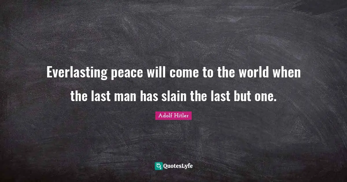 Everlasting peace will come to the world when the last man has slain the last but one.