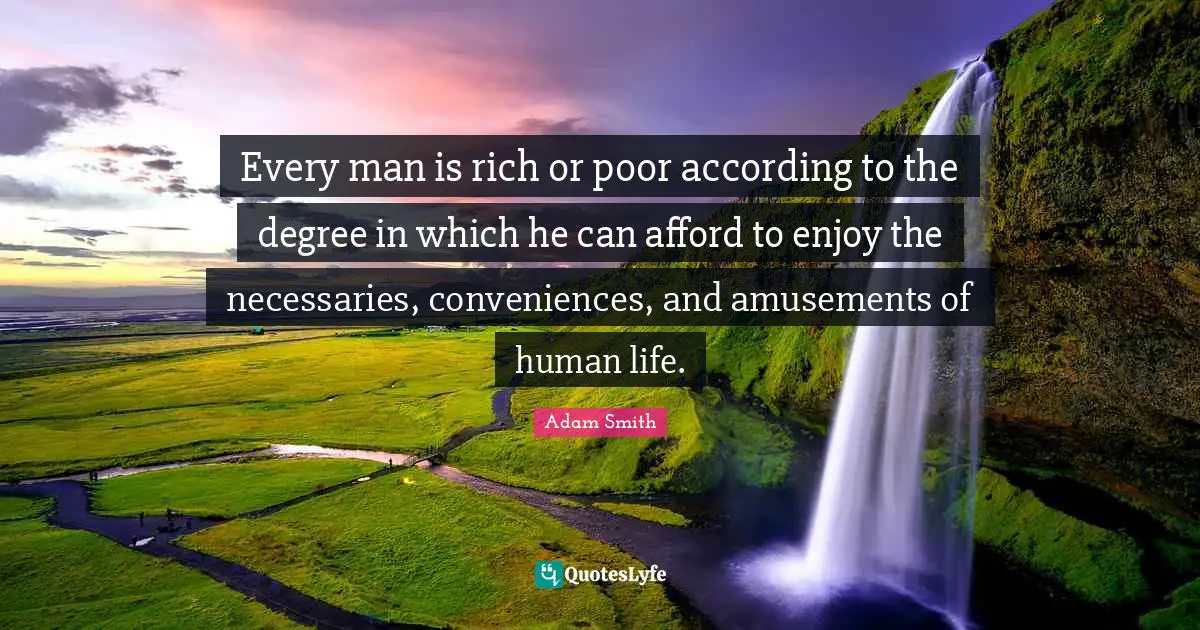 Adam Smith Quotes: "Every man is rich or poor according to the degree in which he can afford to enjoy the necessaries, conveniences, and amusements of human life."