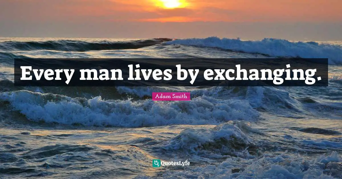 Adam Smith Quotes: "Every man lives by exchanging."