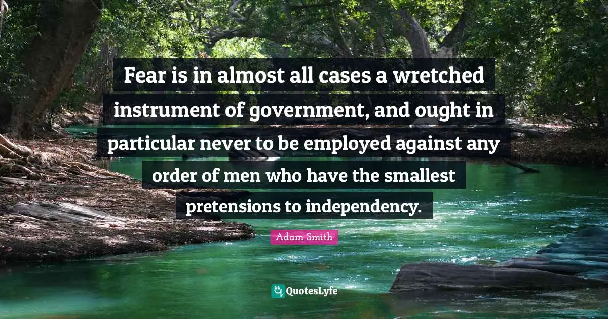 Fear is in almost all cases a wretched instrument of government, and ought in particular never to be employed against any order of men who have the smallest pretensions to independency.