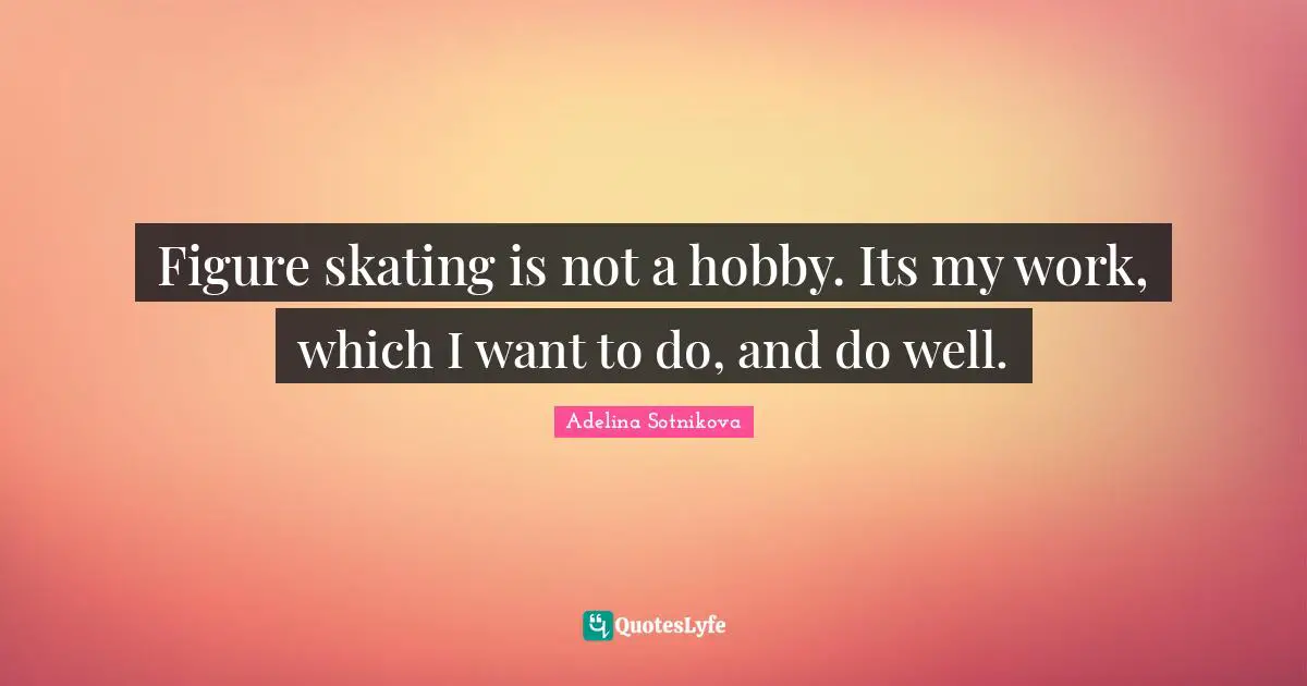 Figure skating is not a hobby. Its my work, which I want to do, and do well.