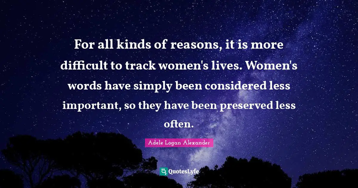 For all kinds of reasons, it is more difficult to track women's lives. Women's words have simply been considered less important, so they have been preserved less often.