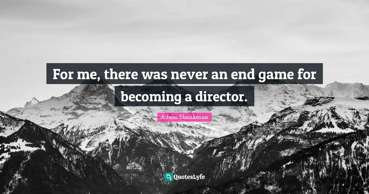 For me, there was never an end game for becoming a director.